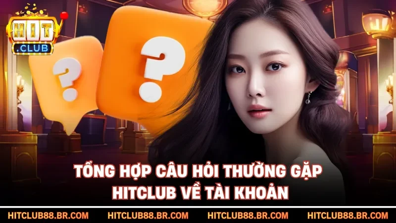 Tổng hợp câu hỏi thường gặp HITCLUB về tài khoản